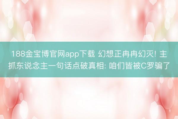 188金宝博官网app下载 幻想正冉冉幻灭! 主抓东说念主一句话点破真相: 咱们皆被C罗骗了