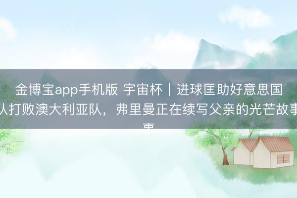 金博宝app手机版 宇宙杯|进球匡助好意思国队打败澳大利亚队,弗里曼正在续写父亲的光芒故事