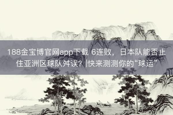 188金宝博官网app下载 6连败,日本队能否止住亚洲区球队舛误?|快来测测你的“球运”
