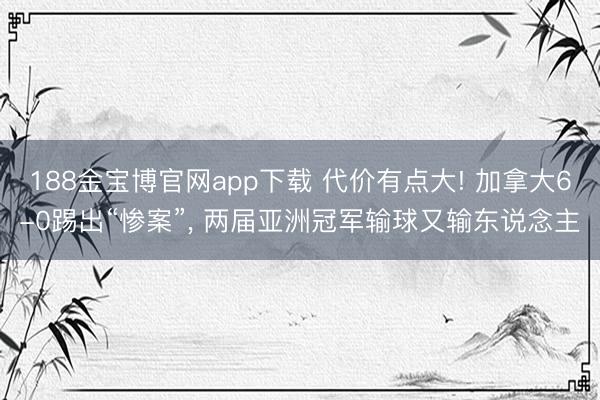 188金宝博官网app下载 代价有点大! 加拿大6-0踢出“惨案”, 两届亚洲冠军输球又输东说念主