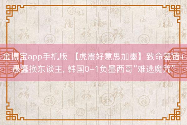 金博宝app手机版 【虎震好意思加墨】致命差错+愚蠢换东谈主, 韩国0-1负墨西哥“难逃魔咒”