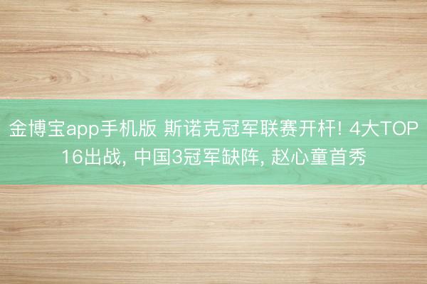 金博宝app手机版 斯诺克冠军联赛开杆! 4大TOP16出战, 中国3冠军缺阵, 赵心童首秀