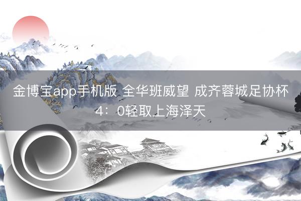 金博宝app手机版 全华班威望 成齐蓉城足协杯4:0轻取上海泽天
